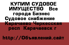 КУПИМ СУДОВОЕ ИМУЩЕСТВО - Все города Бизнес » Судовое снабжение   . Карачаево-Черкесская респ.,Карачаевск г.